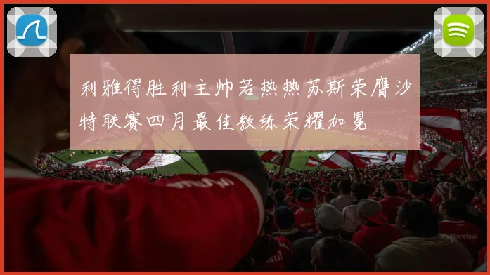 利雅得胜利主帅若热热苏斯荣膺沙特联赛四月最佳教练荣耀加冕