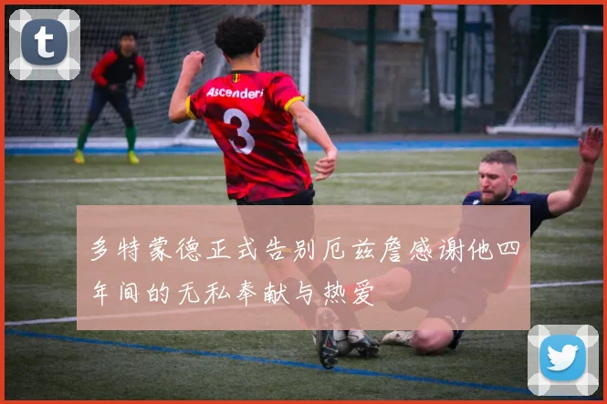 多特蒙德正式告别厄兹詹感谢他四年间的无私奉献与热爱