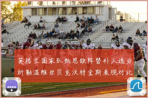 英格兰国家队凯恩缺阵替补人选分析勒温维尔贝克沃特金斯表现对比