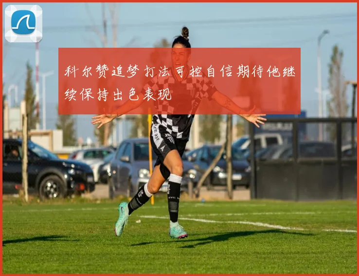 科尔赞追梦打法可控自信期待他继续保持出色表现