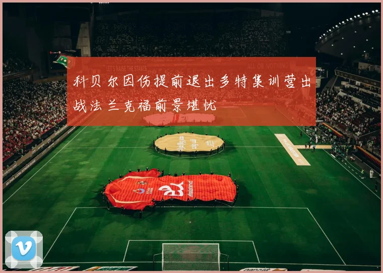 科贝尔因伤提前退出多特集训营出战法兰克福前景堪忧