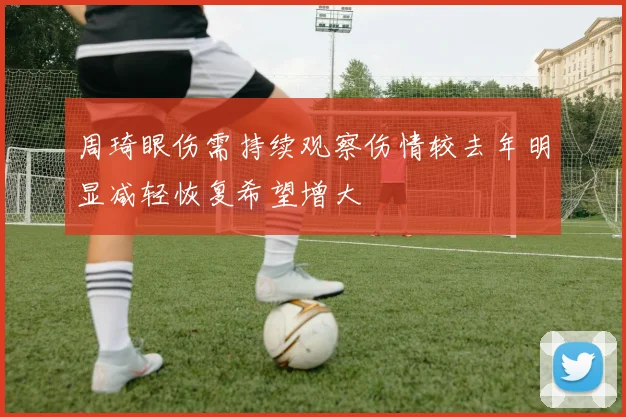 周琦眼伤需持续观察伤情较去年明显减轻恢复希望增大