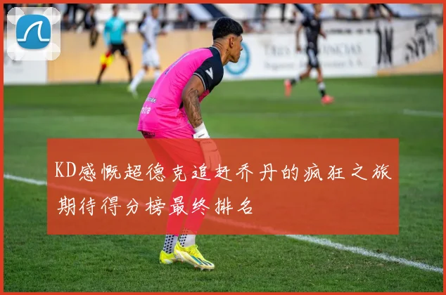 KD感慨超德克追赶乔丹的疯狂之旅期待得分榜最终排名