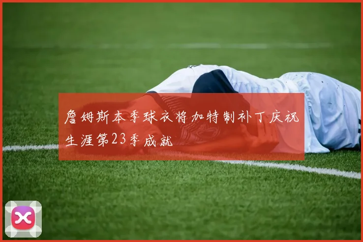 詹姆斯本季球衣将加特制补丁庆祝生涯第23季成就