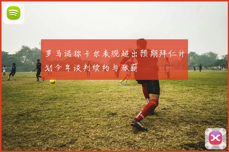 罗马诺称卡尔表现超出预期拜仁计划今年谈判续约与涨薪