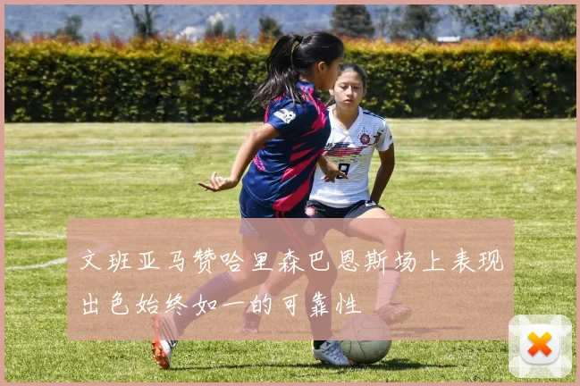 文班亚马赞哈里森巴恩斯场上表现出色始终如一的可靠性
