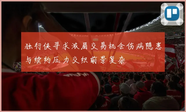 独行侠寻求浓眉交易机会伤病隐患与续约压力交织前景复杂