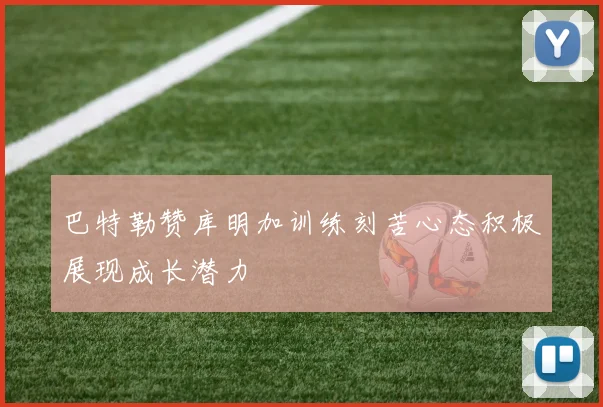 巴特勒赞库明加训练刻苦心态积极展现成长潜力