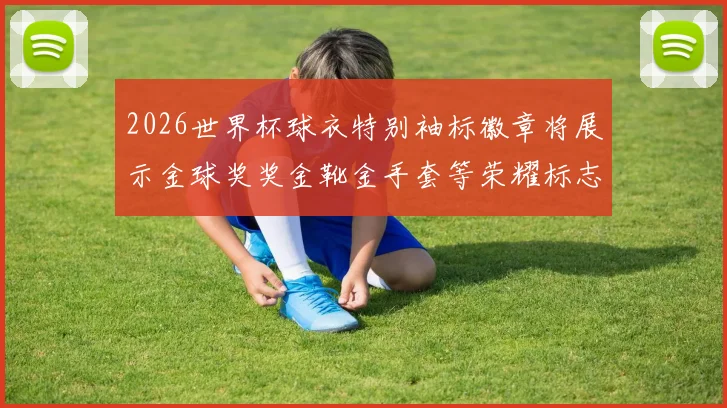 2026世界杯球衣特别袖标徽章将展示金球奖奖金靴金手套等荣耀标志