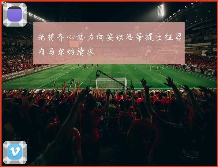 老将齐心协力向安切洛蒂提出征召内马尔的请求
