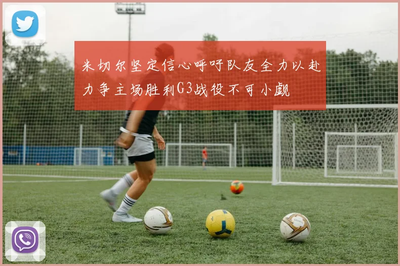 米切尔坚定信心呼吁队友全力以赴力争主场胜利G3战役不可小觑