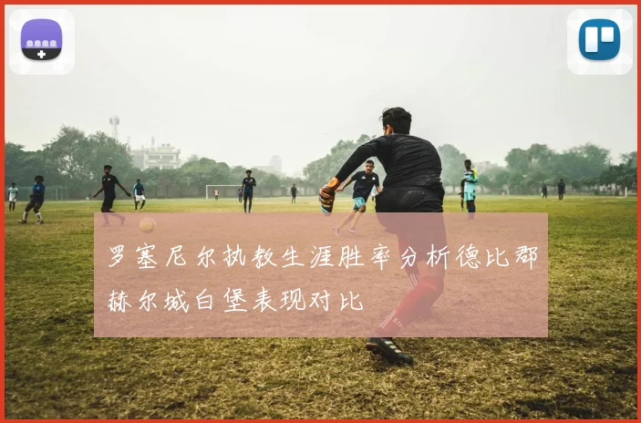 罗塞尼尔执教生涯胜率分析德比郡赫尔城白堡表现对比