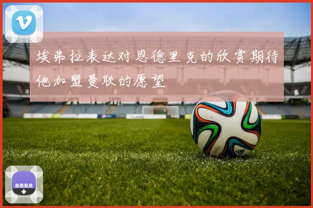 埃弗拉表达对恩德里克的欣赏期待他加盟曼联的愿望